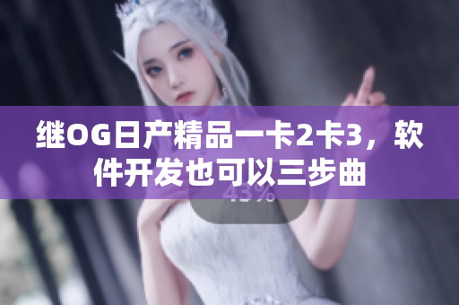 继OG日产精品一卡2卡3，软件开发也可以三步曲