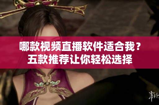 哪款视频直播软件适合我？五款推荐让你轻松选择