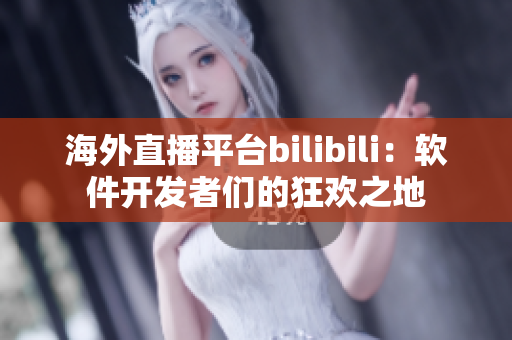 海外直播平台bilibili：软件开发者们的狂欢之地