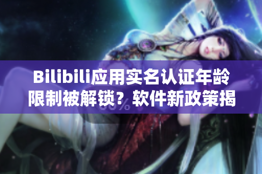 Bilibili应用实名认证年龄限制被解锁？软件新政策揭秘！