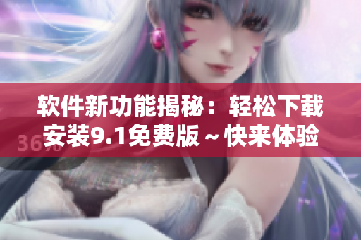 软件新功能揭秘：轻松下载安装9.1免费版～快来体验吧