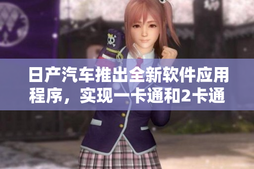 日产汽车推出全新软件应用程序，实现一卡通和2卡通功能。