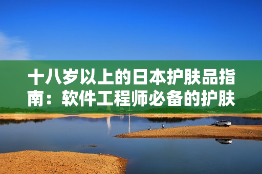 十八岁以上的日本护肤品指南：软件工程师必备的护肤产品推荐