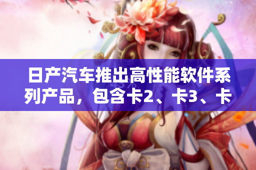 日产汽车推出高性能软件系列产品，包含卡2、卡3、卡4，限时免费体验