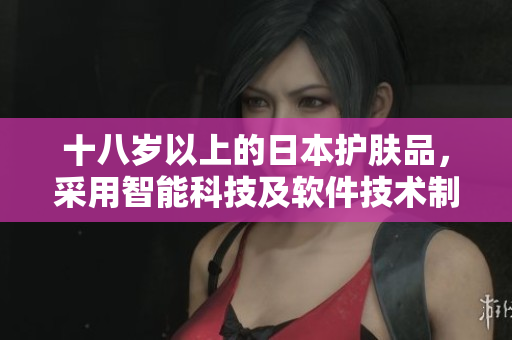十八岁以上的日本护肤品，采用智能科技及软件技术制造