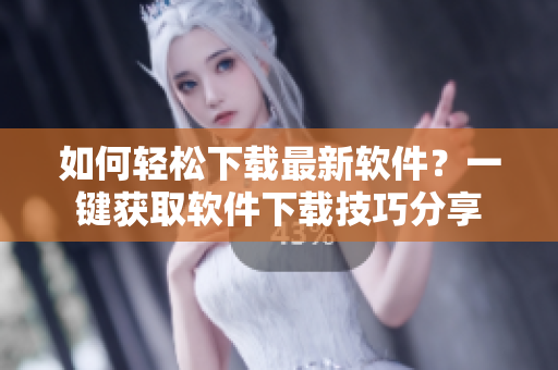 如何轻松下载最新软件？一键获取软件下载技巧分享