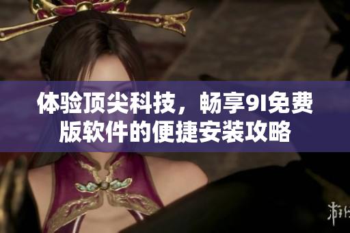 体验顶尖科技，畅享9I免费版软件的便捷安装攻略