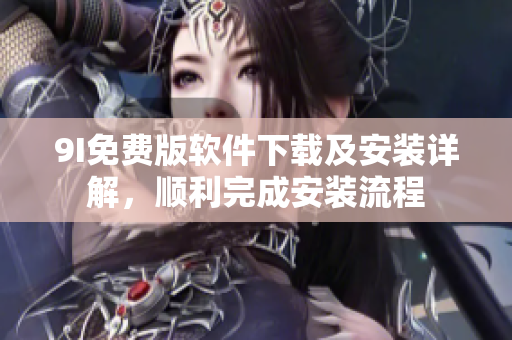9I免费版软件下载及安装详解，顺利完成安装流程