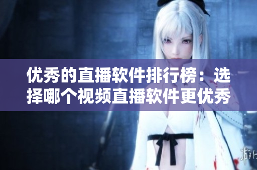 优秀的直播软件排行榜：选择哪个视频直播软件更优秀