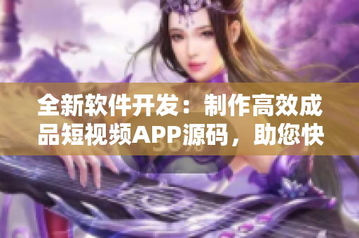 全新软件开发：制作高效成品短视频APP源码，助您快速打造视频应用