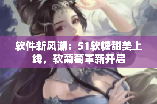 软件新风潮：51软糖甜美上线，软葡萄革新开启