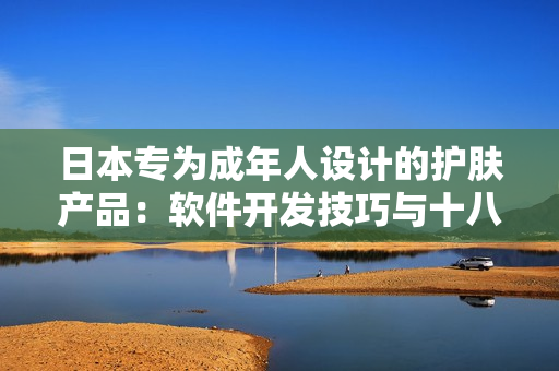 日本专为成年人设计的护肤产品：软件开发技巧与十八岁以上肌肤呵护