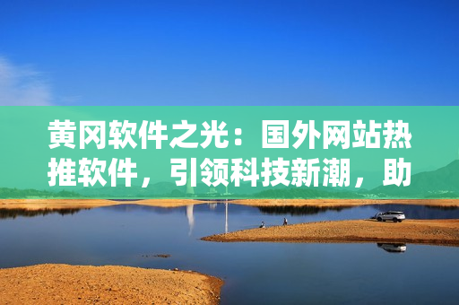 黄冈软件之光：国外网站热推软件，引领科技新潮，助力软件行业发展