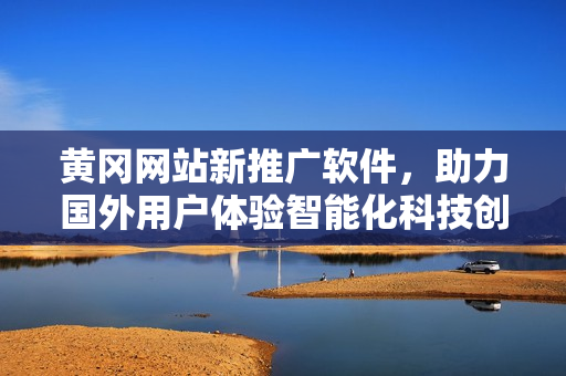 黄冈网站新推广软件，助力国外用户体验智能化科技创新