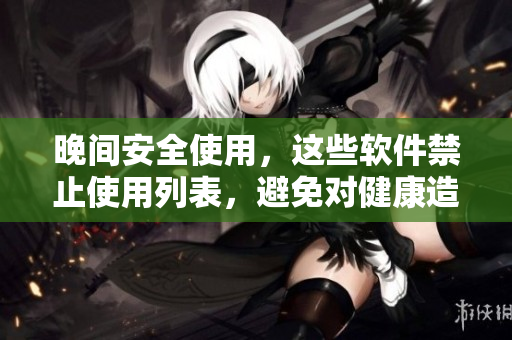 晚间安全使用，这些软件禁止使用列表，避免对健康造成影响