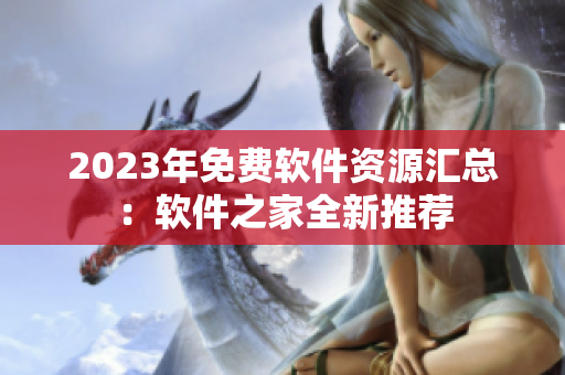 2023年免费软件资源汇总：软件之家全新推荐