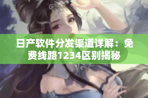 日产软件分发渠道详解：免费线路1234区别揭秘