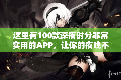 这里有100款深夜时分非常实用的APP，让你的夜晚不再无聊！