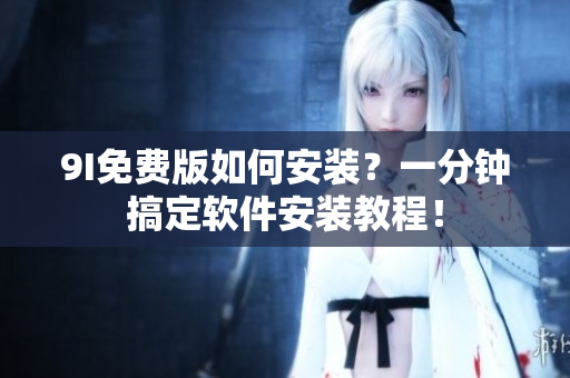 9I免费版如何安装？一分钟搞定软件安装教程！