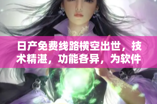 日产免费线路横空出世，技术精湛，功能各异，为软件添加独特价值。
