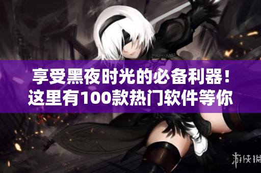 享受黑夜时光的必备利器！这里有100款热门软件等你发现