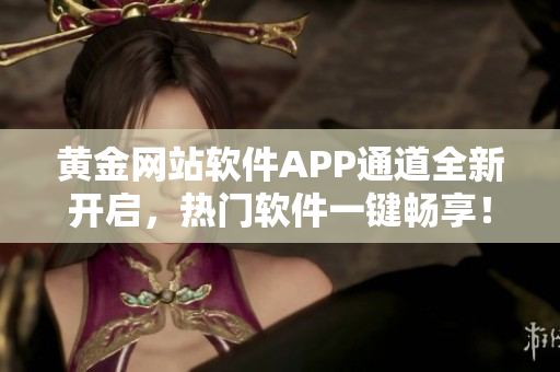 黄金网站软件APP通道全新开启，热门软件一键畅享！
