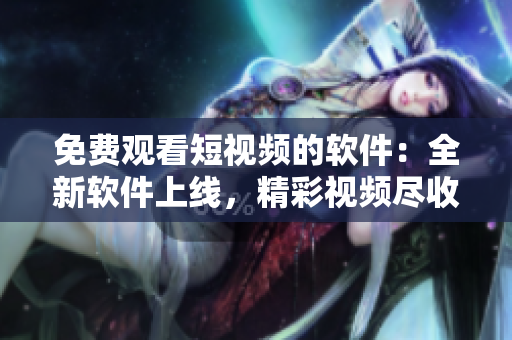 免费观看短视频的软件：全新软件上线，精彩视频尽收眼底