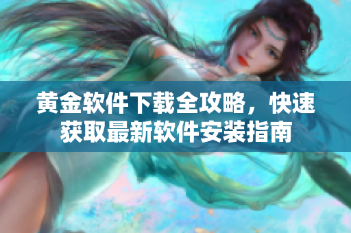 黄金软件下载全攻略，快速获取最新软件安装指南