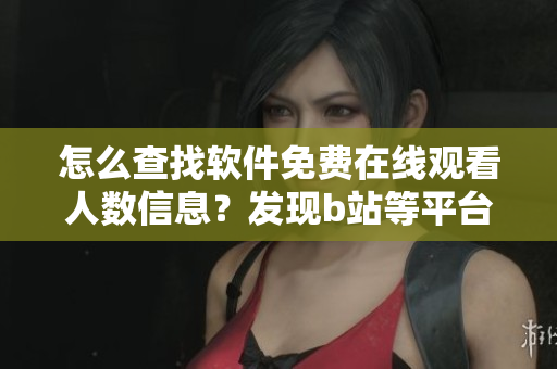 怎么查找软件免费在线观看人数信息？发现b站等平台的实用技巧