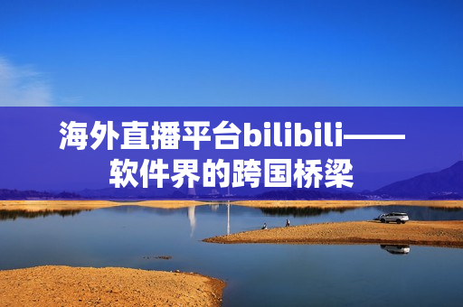 海外直播平台bilibili——软件界的跨国桥梁