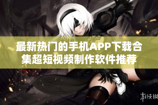 最新热门的手机APP下载合集超短视频制作软件推荐
