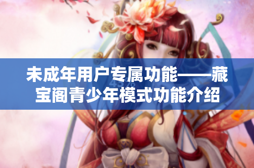 未成年用户专属功能——藏宝阁青少年模式功能介绍