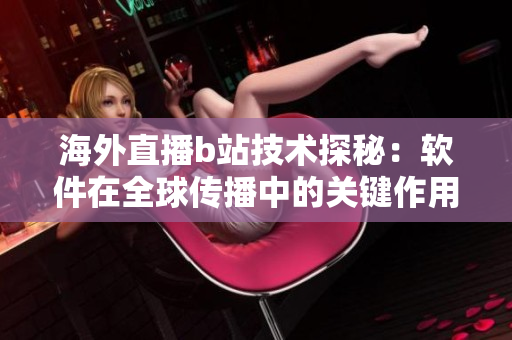 海外直播b站技术探秘：软件在全球传播中的关键作用