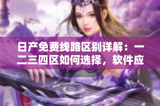 日产免费线路区别详解：一二三四区如何选择，软件应用必备知识