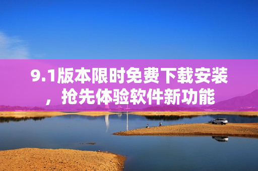 9.1版本限时免费下载安装，抢先体验软件新功能
