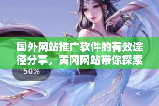 国外网站推广软件的有效途径分享，黄冈网站带你探索最新软件推广方式