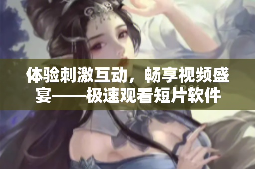 体验刺激互动，畅享视频盛宴——极速观看短片软件