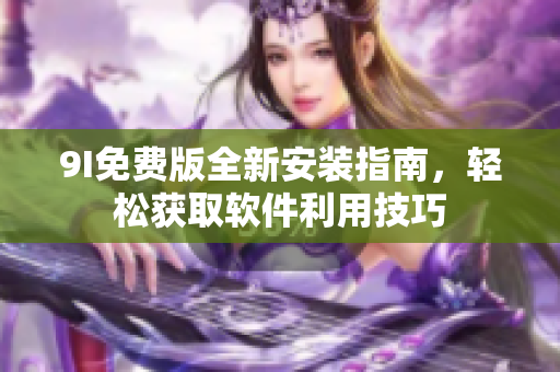 9I免费版全新安装指南，轻松获取软件利用技巧