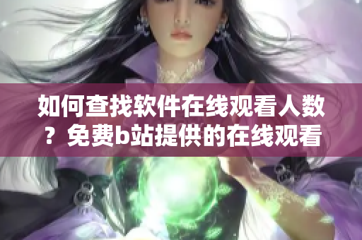 如何查找软件在线观看人数？免费b站提供的在线观看数据查找方法分享