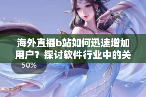 海外直播b站如何迅速增加用户？探讨软件行业中的关键策略