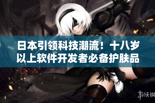 日本引领科技潮流！十八岁以上软件开发者必备护肤品榜单啦