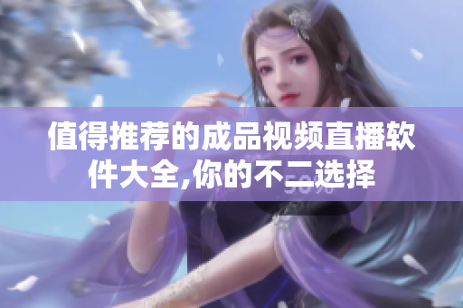 值得推荐的成品视频直播软件大全,你的不二选择