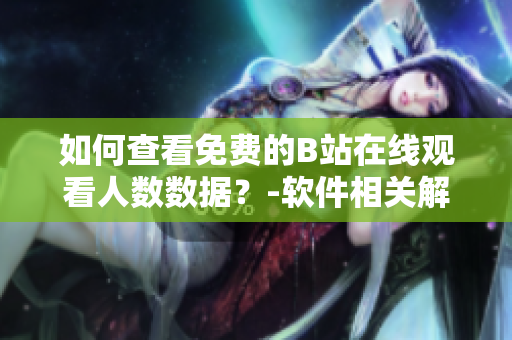 如何查看免费的B站在线观看人数数据？-软件相关解决方法