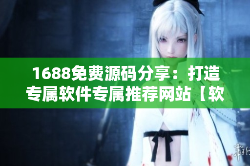 1688免费源码分享：打造专属软件专属推荐网站【软件开发必备】