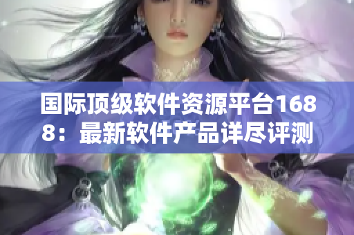 国际顶级软件资源平台1688：最新软件产品详尽评测