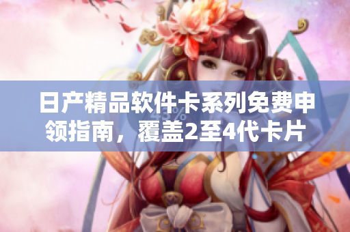 日产精品软件卡系列免费申领指南，覆盖2至4代卡片使用教程及优质软件推荐