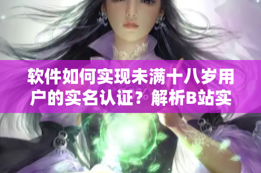软件如何实现未满十八岁用户的实名认证？解析B站实名认证规则