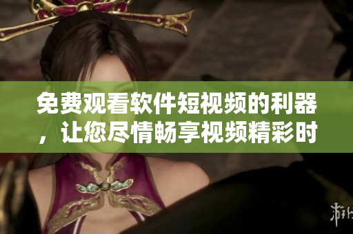 免费观看软件短视频的利器，让您尽情畅享视频精彩时刻