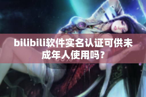 bilibili软件实名认证可供未成年人使用吗？