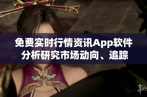 免费实时行情资讯App软件 分析研究市场动向、追踪投资机会
